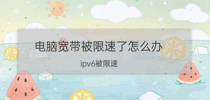 电脑宽带被限速了怎么办 ipv6被限速？